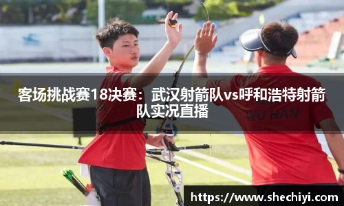 客场挑战赛18决赛：武汉射箭队vs呼和浩特射箭队实况直播
