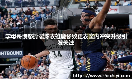 字母哥愤怒撕裂球衣雄鹿惨败更衣室内冲突升级引发关注